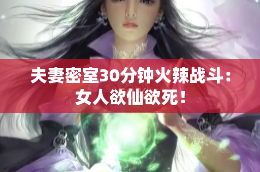 夫妻密室30分钟火辣战斗：女人欲仙欲死！