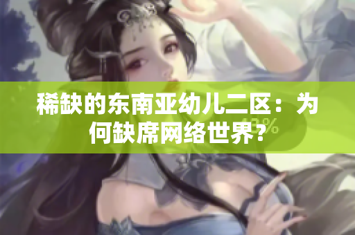 稀缺的东南亚幼儿二区：为何缺席网络世界？