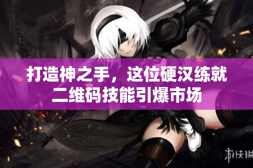 打造神之手，这位硬汉练就二维码技能引爆市场
