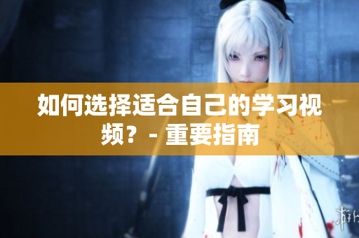 如何选择适合自己的学习视频？- 重要指南