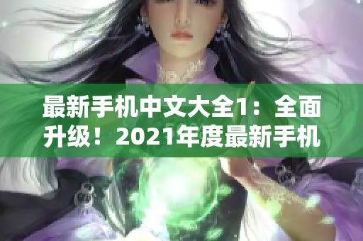 最新手机中文大全1：全面升级！2021年度最新手机大盘点
