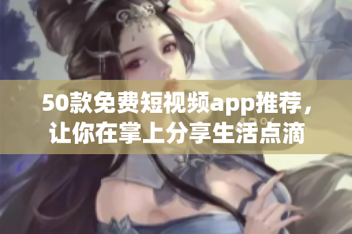 50款免费短视频app推荐，让你在掌上分享生活点滴