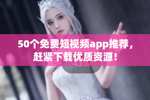 50个免费短视频app推荐，赶紧下载优质资源！