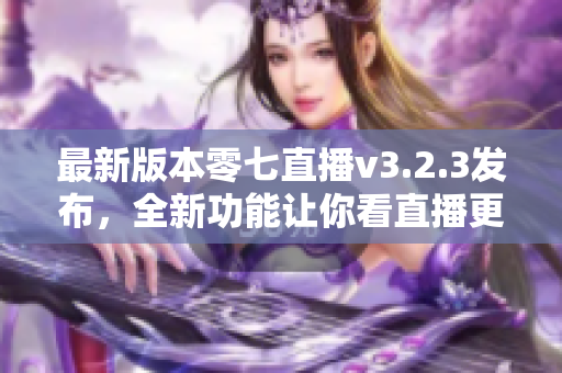 最新版本零七直播v3.2.3发布，全新功能让你看直播更有趣！
