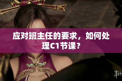 应对班主任的要求，如何处理C1节课？