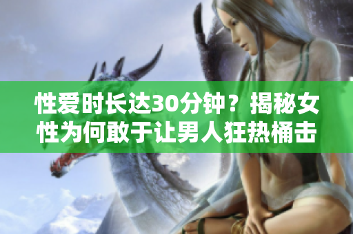性爱时长达30分钟？揭秘女性为何敢于让男人狂热桶击！
