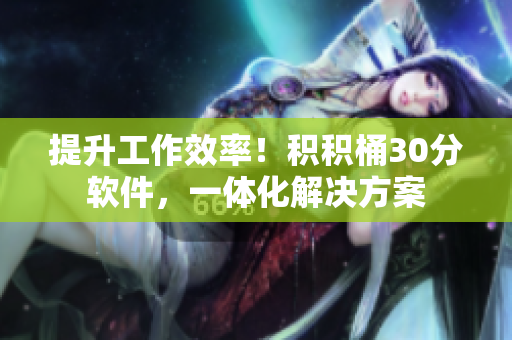 提升工作效率！积积桶30分软件，一体化解决方案