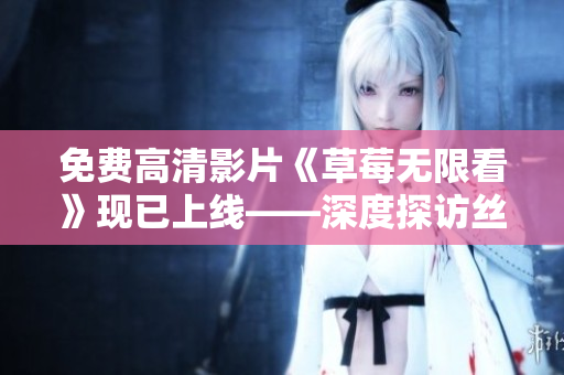 免费高清影片《草莓无限看》现已上线——深度探访丝瓜晶体公司藏族文化