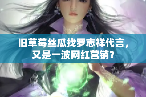 旧草莓丝瓜找罗志祥代言，又是一波网红营销？