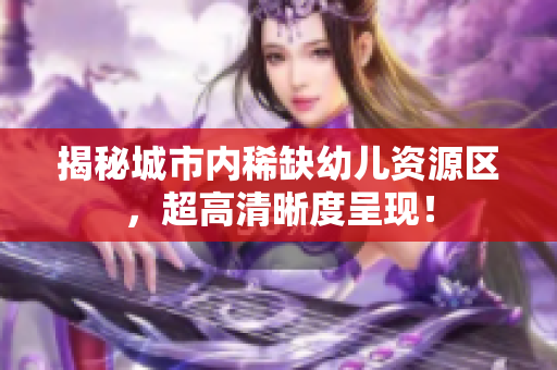 揭秘城市内稀缺幼儿资源区，超高清晰度呈现！