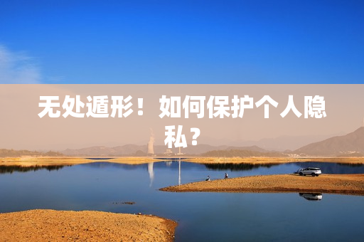 无处遁形！如何保护个人隐私？