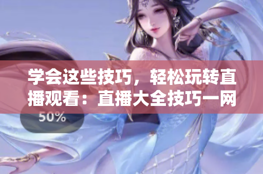 学会这些技巧，轻松玩转直播观看：直播大全技巧一网打尽