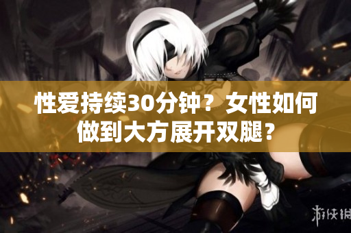 性爱持续30分钟？女性如何做到大方展开双腿？