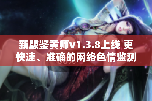 新版鉴黄师v1.3.8上线 更快速、准确的网络色情监测