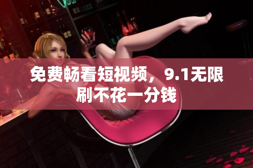 免费畅看短视频，9.1无限刷不花一分钱