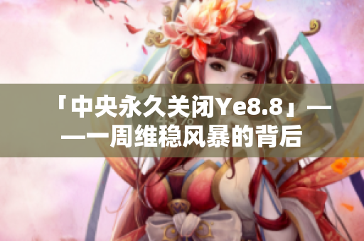 「中央永久关闭Ye8.8」——一周维稳风暴的背后