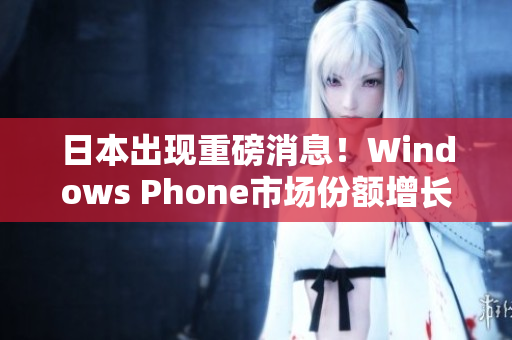 日本出现重磅消息！Windows Phone市场份额增长惊人！