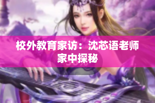 校外教育家访：沈芯语老师家中探秘
