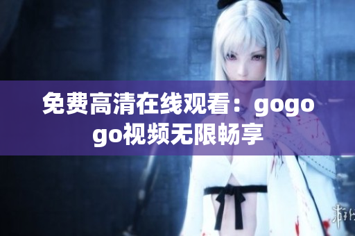 免费高清在线观看：gogogo视频无限畅享