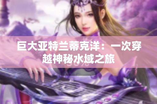 巨大亚特兰蒂克洋：一次穿越神秘水域之旅