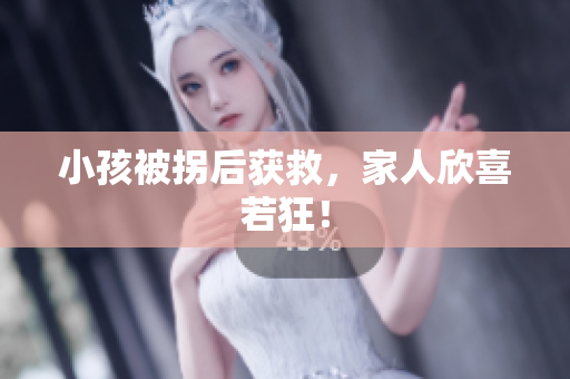小孩被拐后获救，家人欣喜若狂！