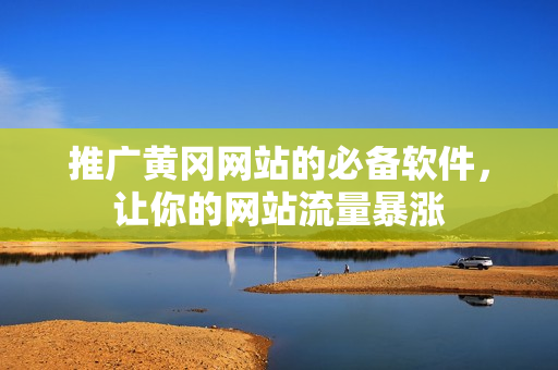 推广黄冈网站的必备软件，让你的网站流量暴涨