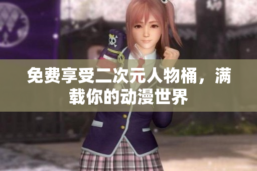 免费享受二次元人物桶，满载你的动漫世界