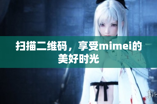 扫描二维码，享受mimei的美好时光