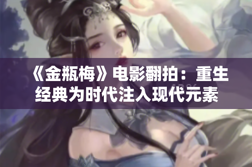 《金瓶梅》电影翻拍：重生经典为时代注入现代元素