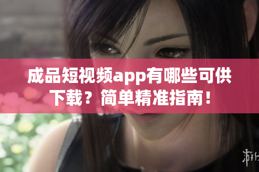 成品短视频app有哪些可供下载？简单精准指南！