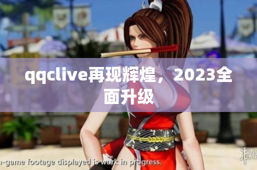 qqclive再现辉煌，2023全面升级