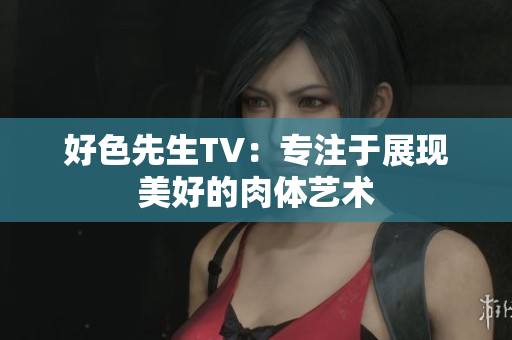 好色先生TV：专注于展现美好的肉体艺术