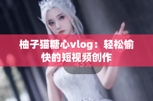 柚子猫糖心vlog：轻松愉快的短视频创作