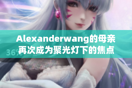 Alexanderwang的母亲再次成为聚光灯下的焦点