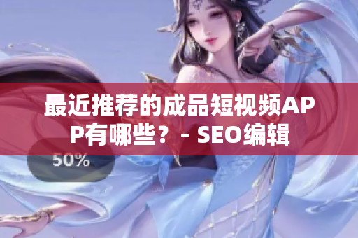 最近推荐的成品短视频APP有哪些？- SEO编辑