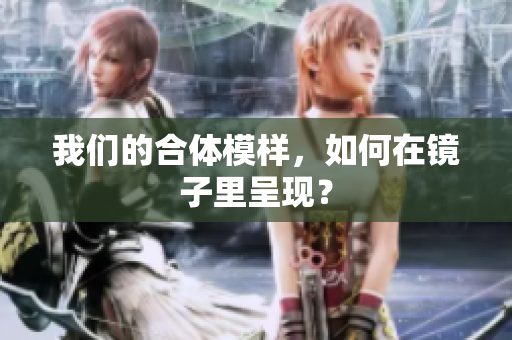 我们的合体模样，如何在镜子里呈现？
