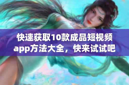 快速获取10款成品短视频app方法大全，快来试试吧！