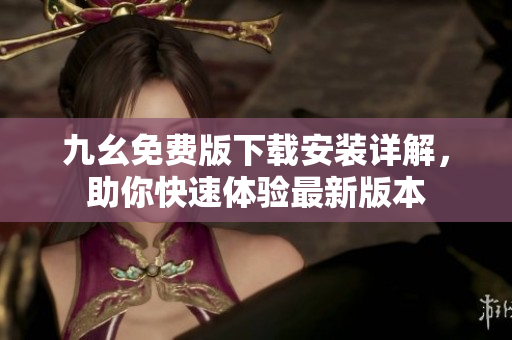 九幺免费版下载安装详解，助你快速体验最新版本