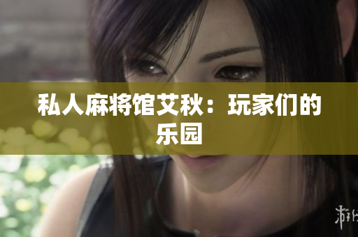私人麻将馆艾秋：玩家们的乐园