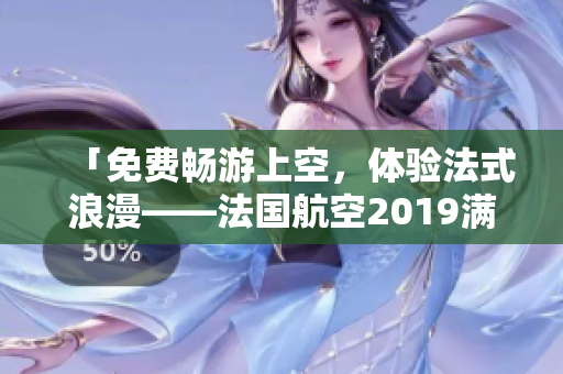 「免费畅游上空，体验法式浪漫——法国航空2019满天星法版」