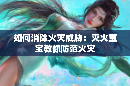 如何消除火灾威胁：灭火宝宝教你防范火灾