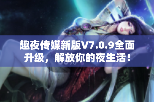 趣夜传媒新版V7.0.9全面升级，解放你的夜生活！