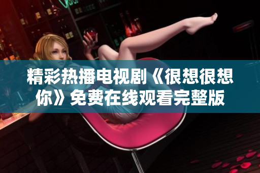 精彩热播电视剧《很想很想你》免费在线观看完整版