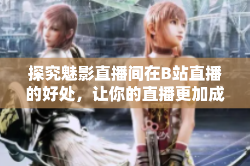 探究魅影直播间在B站直播的好处，让你的直播更加成功