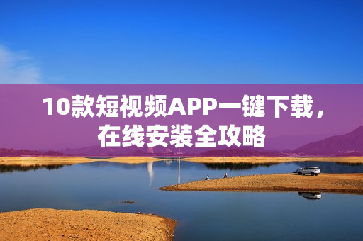10款短视频APP一键下载，在线安装全攻略