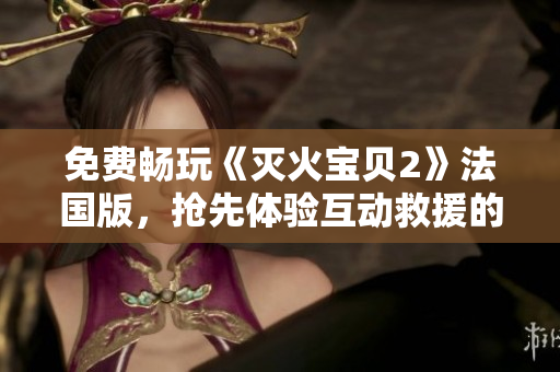 免费畅玩《灭火宝贝2》法国版，抢先体验互动救援的刺激！