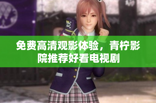 免费高清观影体验，青柠影院推荐好看电视剧
