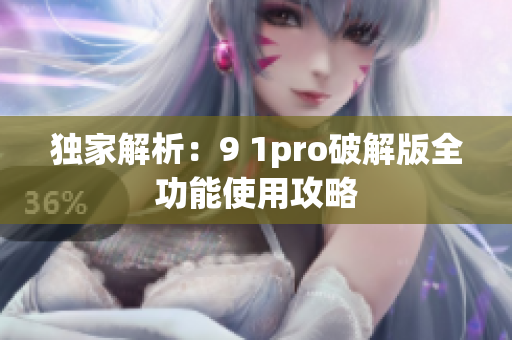 独家解析：9 1pro破解版全功能使用攻略