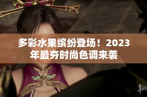 多彩水果缤纷登场！2023年最夯时尚色调来袭