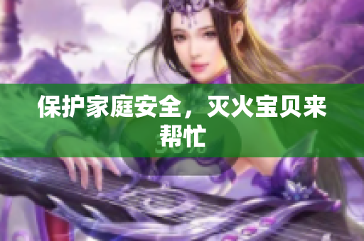 保护家庭安全，灭火宝贝来帮忙